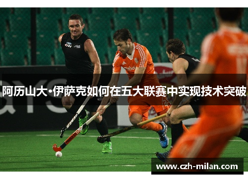 阿历山大·伊萨克如何在五大联赛中实现技术突破