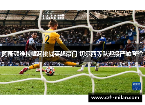 阿斯顿维拉崛起挑战英超豪门 切尔西等队迎接严峻考验